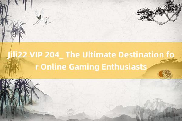 Jili22 VIP 204_ The Ultimate Destination for Online Gaming Enthusiasts