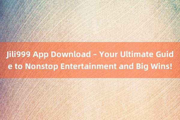 Jili999 App Download – Your Ultimate Guide to Nonstop Entertainment and Big Wins!