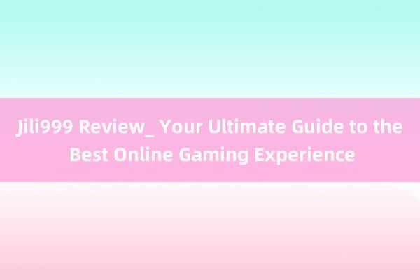 Jili999 Review_ Your Ultimate Guide to the Best Online Gaming Experience