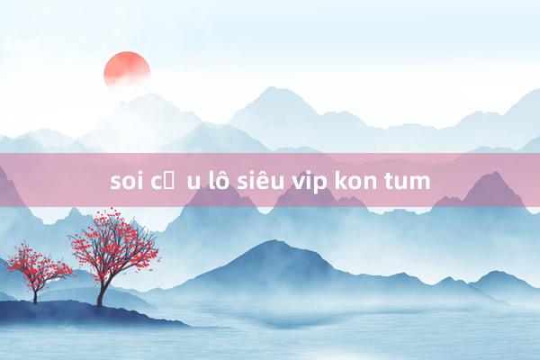 soi cầu lô siêu vip kon tum