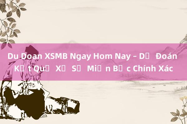 Du Doan XSMB Ngay Hom Nay – Dự Đoán Kết Quả Xổ Số Miền Bắc Chính Xác