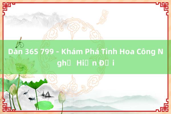 Dàn 36S 799 - Khám Phá Tinh Hoa Công Nghệ Hiện Đại