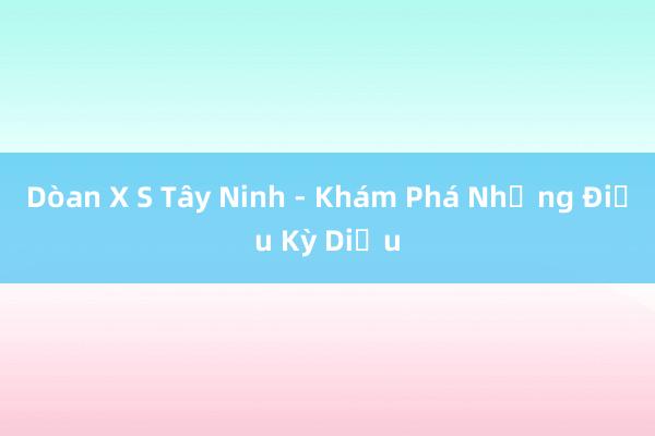 Dòan X S Tây Ninh - Khám Phá Những Điều Kỳ Diệu