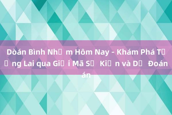 Dòán Bình Nhằm Hôm Nay - Khám Phá Tương Lai qua Giải Mã Sự Kiện và Dự Đoán