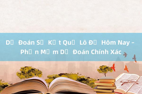 Dự Đoán Số Kết Quả Lô Đề Hôm Nay – Phần Mềm Dự Đoán Chính Xác