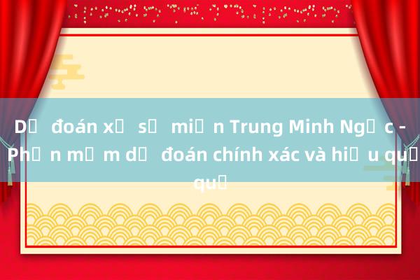 Dự đoán xổ số miền Trung Minh Ngọc - Phần mềm dự đoán chính xác và hiệu quả