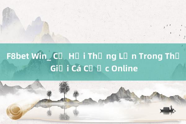 F8bet Win_ Cơ Hội Thắng Lớn Trong Thế Giới Cá Cược Online