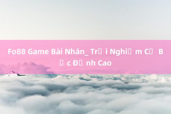 Fo88 Game Bài Nhân_ Trải Nghiệm Cờ Bạc Đỉnh Cao