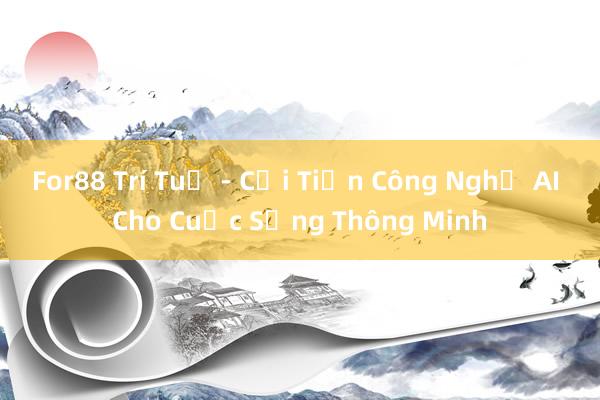 For88 Trí Tuệ - Cải Tiến Công Nghệ AI Cho Cuộc Sống Thông Minh