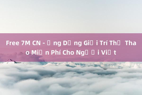 Free 7M CN - Ứng Dụng Giải Trí Thể Thao Miễn Phí Cho Người Việt