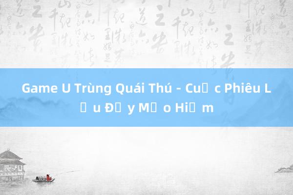 Game U Trùng Quái Thú - Cuộc Phiêu Lưu Đầy Mạo Hiểm