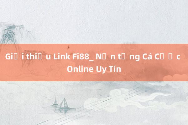 Giới thiệu Link Fi88_ Nền tảng Cá Cược Online Uy Tín