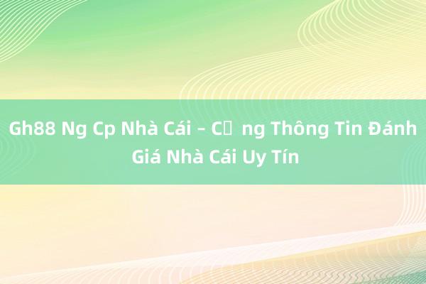 Gh88 Ng Cp Nhà Cái – Cổng Thông Tin Đánh Giá Nhà Cái Uy Tín