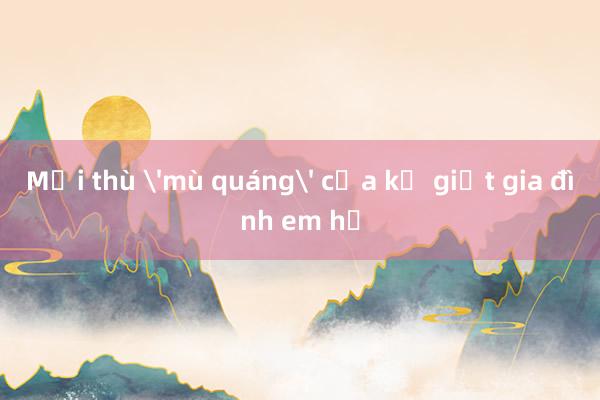 Mối thù 'mù quáng' của kẻ giết gia đình em họ