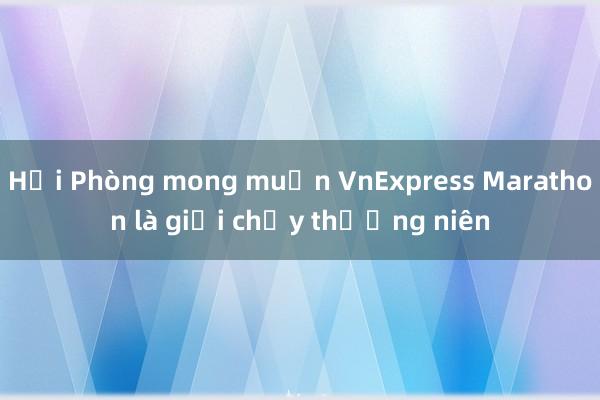 Hải Phòng mong muốn VnExpress Marathon là giải chạy thường niên