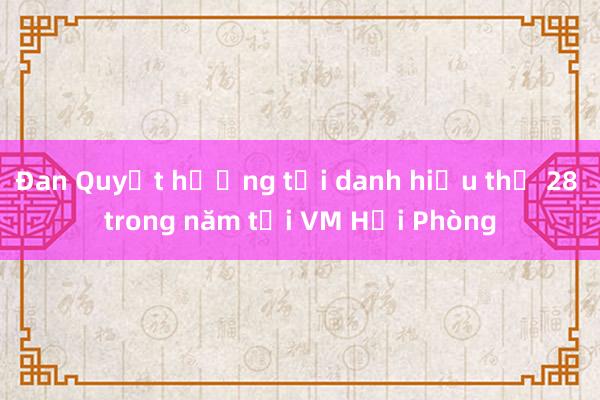 Đan Quyết hướng tới danh hiệu thứ 28 trong năm tại VM Hải Phòng