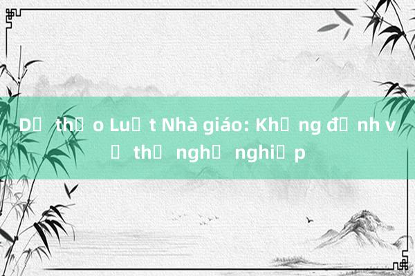 Dự thảo Luật Nhà giáo: Khẳng định vị thế nghề nghiệp