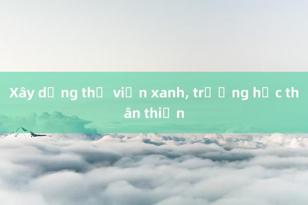 Xây dựng thư viện xanh， trường học thân thiện