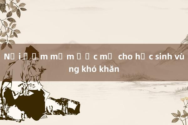 Nơi ươm mầm ước mơ cho học sinh vùng khó khăn