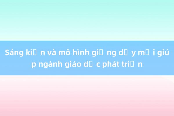 Sáng kiến và mô hình giảng dạy mới giúp ngành giáo dục phát triển