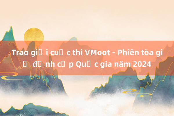 Trao giải cuộc thi VMoot - Phiên tòa giả định cấp Quốc gia năm 2024