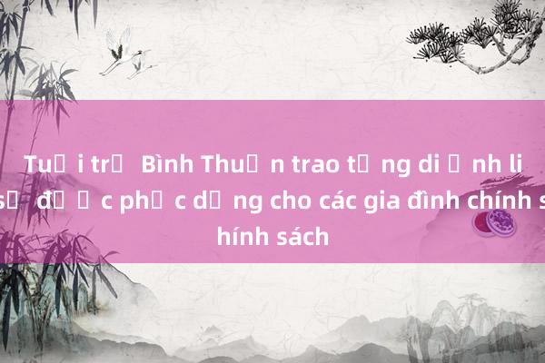 Tuổi trẻ Bình Thuận trao tặng di ảnh liệt sỹ được phục dựng cho các gia đình chính sách