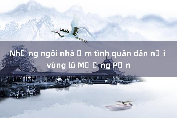 Những ngôi nhà ấm tình quân dân nơi vùng lũ Mường Pồn