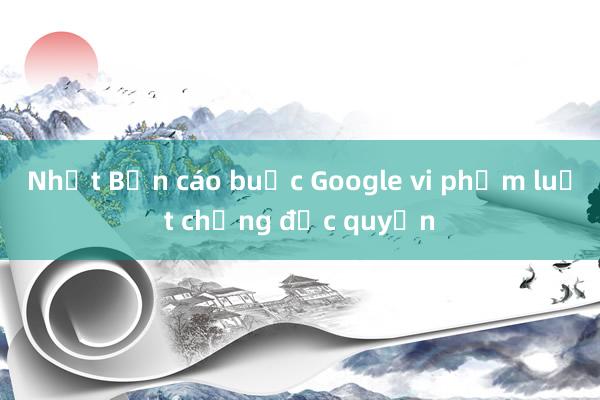 Nhật Bản cáo buộc Google vi phạm luật chống độc quyền