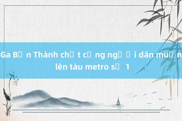 Ga Bến Thành chật cứng người dân muốn lên tàu metro số 1