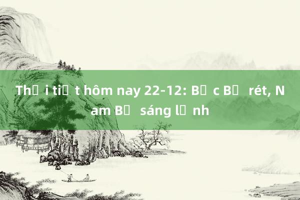 Thời tiết hôm nay 22-12: Bắc Bộ rét， Nam Bộ sáng lạnh