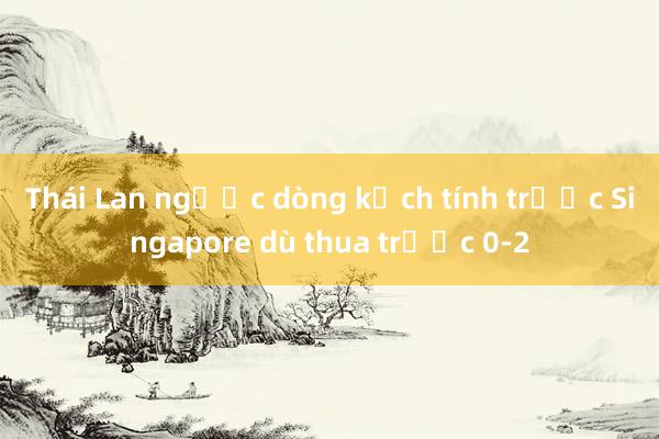 Thái Lan ngược dòng kịch tính trước Singapore dù thua trước 0-2