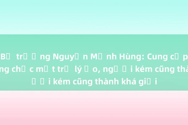 Bộ trưởng Nguyễn Mạnh Hùng: Cung cấp cho mỗi công chức một trợ lý ảo， người kém cũng thành khá giỏi