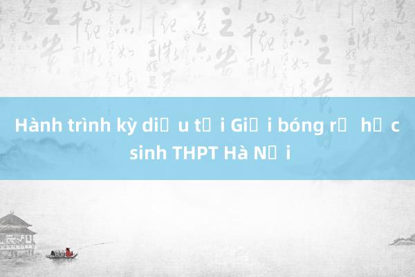 Hành trình kỳ diệu tại Giải bóng rổ học sinh THPT Hà Nội