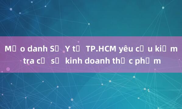 Mạo danh Sở Y tế TP.HCM yêu cầu kiểm tra cơ sở kinh doanh thực phẩm