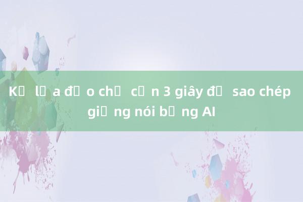 Kẻ lừa đảo chỉ cần 3 giây để sao chép giọng nói bằng AI