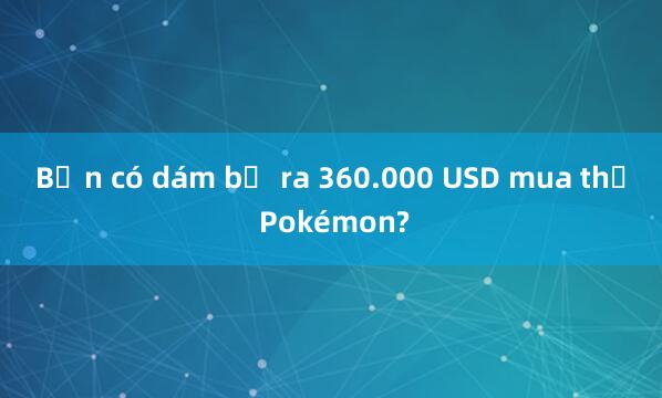 Bạn có dám bỏ ra 360.000 USD mua thẻ Pokémon?