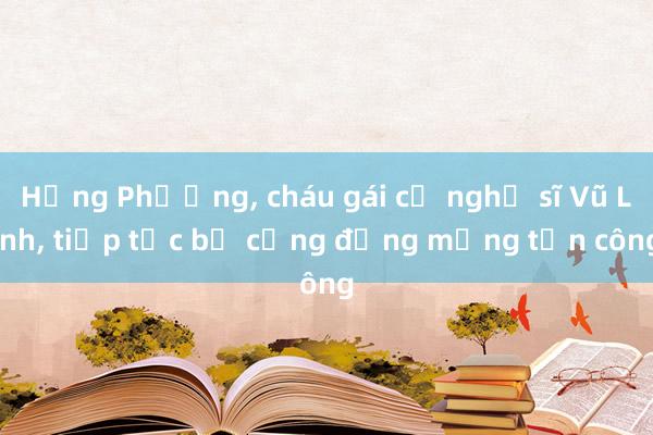 Hồng Phượng， cháu gái cố nghệ sĩ Vũ Linh， tiếp tục bị cộng đồng mạng tấn công