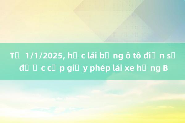 Từ 1/1/2025， học lái bằng ô tô điện sẽ được cấp giấy phép lái xe hạng B