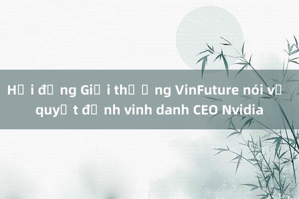 Hội đồng Giải thưởng VinFuture nói về quyết định vinh danh CEO Nvidia