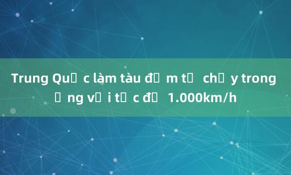 Trung Quốc làm tàu đệm từ chạy trong ống với tốc độ 1.000km/h