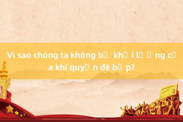 Vì sao chúng ta không bị khối lượng của khí quyển đè bẹp?