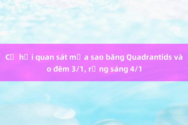 Cơ hội quan sát mưa sao băng Quadrantids vào đêm 3/1， rạng sáng 4/1