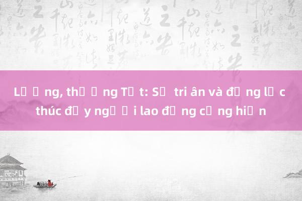 Lương， thưởng Tết: Sự tri ân và động lực thúc đẩy người lao động cống hiến