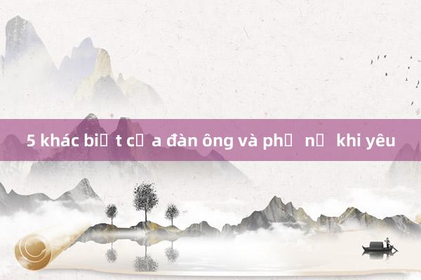 5 khác biệt của đàn ông và phụ nữ khi yêu