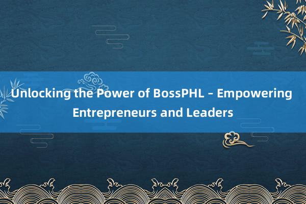 Unlocking the Power of BossPHL – Empowering Entrepreneurs and Leaders