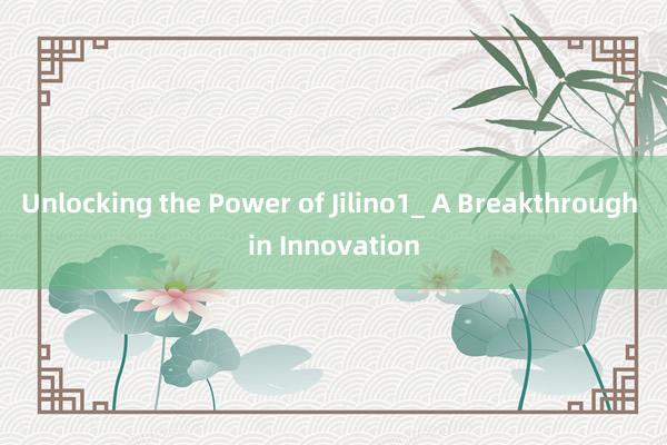 Unlocking the Power of Jilino1_ A Breakthrough in Innovation