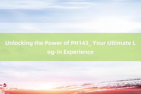 Unlocking the Power of PH143_ Your Ultimate Log-in Experience