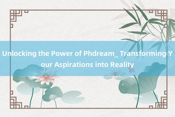 Unlocking the Power of Phdream_ Transforming Your Aspirations into Reality