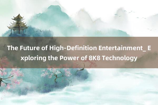 The Future of High-Definition Entertainment_ Exploring the Power of 8K8 Technology